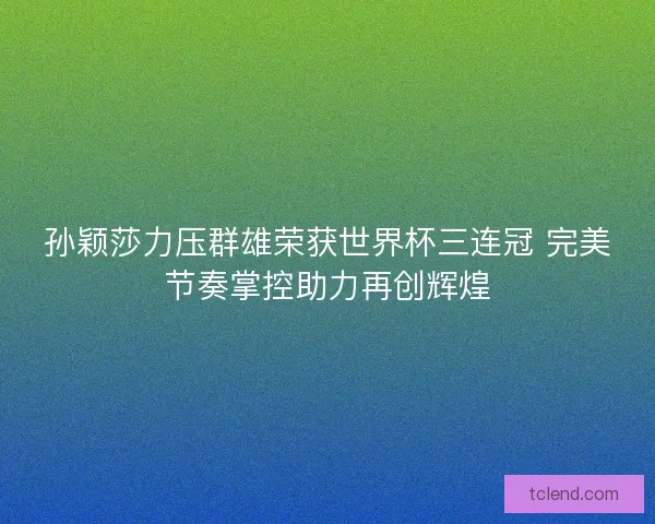 孙颖莎力压群雄荣获世界杯三连冠 完美节奏掌控助力再创辉煌 孙颖莎力压群雄荣获世界杯三连冠 完美节奏掌控助力再创辉煌