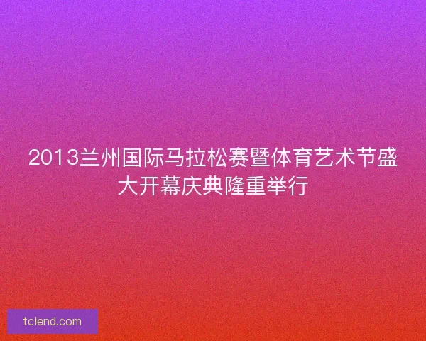 2013兰州国际马拉松赛暨体育艺术节盛大开幕庆典隆重举行