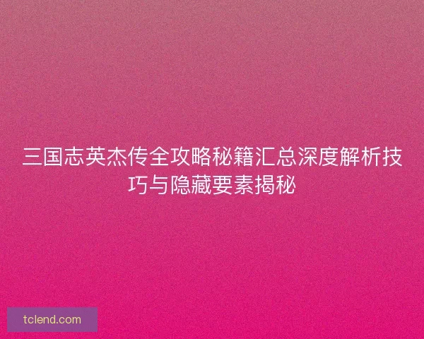 三国志英杰传全攻略秘籍汇总深度解析技巧与隐藏要素揭秘