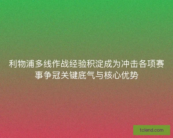 利物浦多线作战经验积淀成为冲击各项赛事争冠关键底气与核心优势